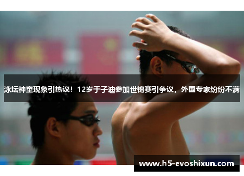 泳坛神童现象引热议！12岁于子迪参加世锦赛引争议，外国专家纷纷不满